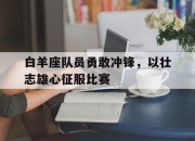 开云下载-白羊座队员勇敢冲锋，以壮志雄心征服比赛的简单介绍